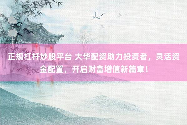 正规杠杆炒股平台 大华配资助力投资者，灵活资金配置，开启财富增值新篇章！