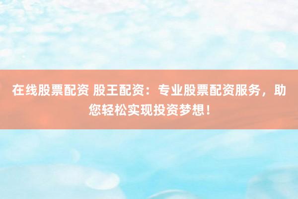 在线股票配资 股王配资：专业股票配资服务，助您轻松实现投资梦想！