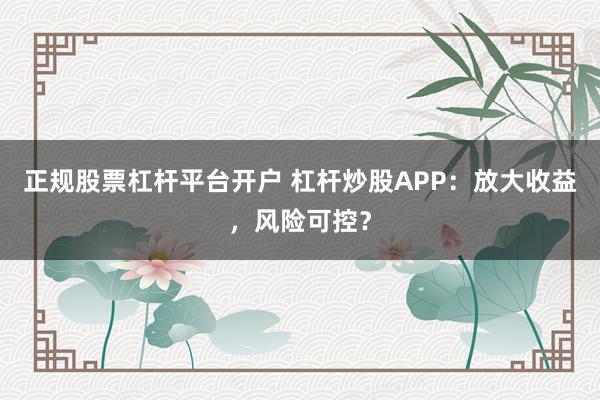 正规股票杠杆平台开户 杠杆炒股APP：放大收益，风险可控？