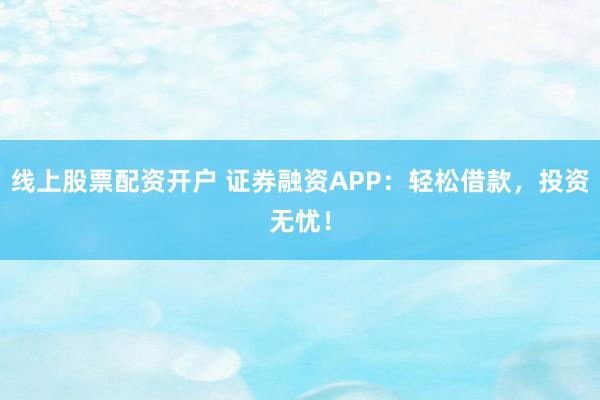 线上股票配资开户 证券融资APP：轻松借款，投资无忧！
