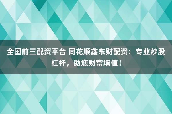 全国前三配资平台 同花顺鑫东财配资：专业炒股杠杆，助您财富增值！