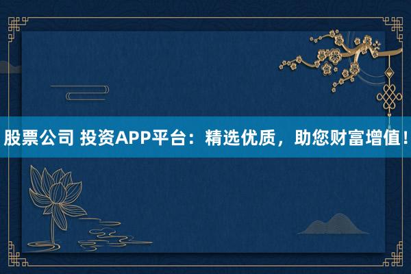 股票公司 投资APP平台：精选优质，助您财富增值！