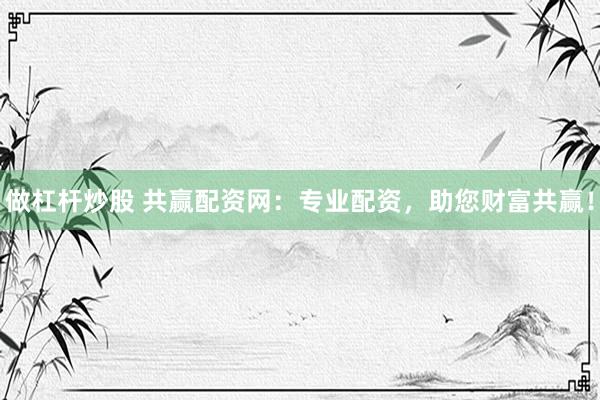 做杠杆炒股 共赢配资网：专业配资，助您财富共赢！