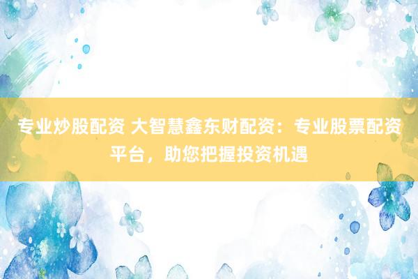 专业炒股配资 大智慧鑫东财配资：专业股票配资平台，助您把握投资机遇
