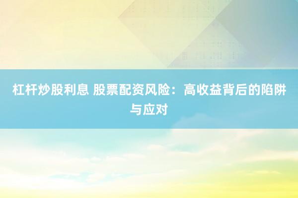 杠杆炒股利息 股票配资风险：高收益背后的陷阱与应对