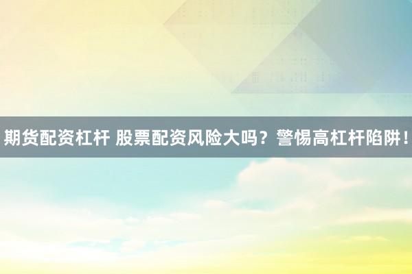 期货配资杠杆 股票配资风险大吗？警惕高杠杆陷阱！