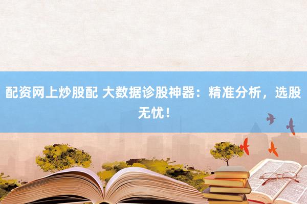 配资网上炒股配 大数据诊股神器：精准分析，选股无忧！