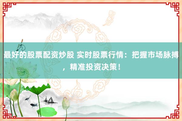 最好的股票配资炒股 实时股票行情：把握市场脉搏，精准投资决策！