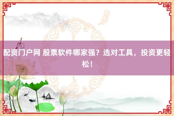 配资门户网 股票软件哪家强？选对工具，投资更轻松！