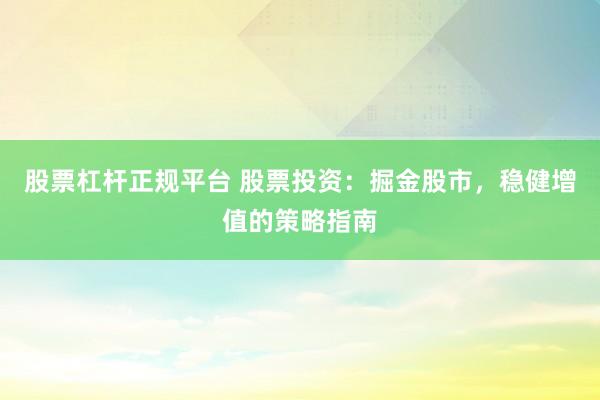 股票杠杆正规平台 股票投资：掘金股市，稳健增值的策略指南