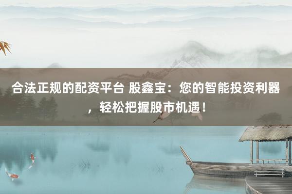 合法正规的配资平台 股鑫宝：您的智能投资利器，轻松把握股市机遇！
