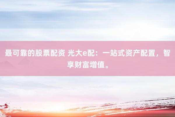 最可靠的股票配资 光大e配：一站式资产配置，智享财富增值。