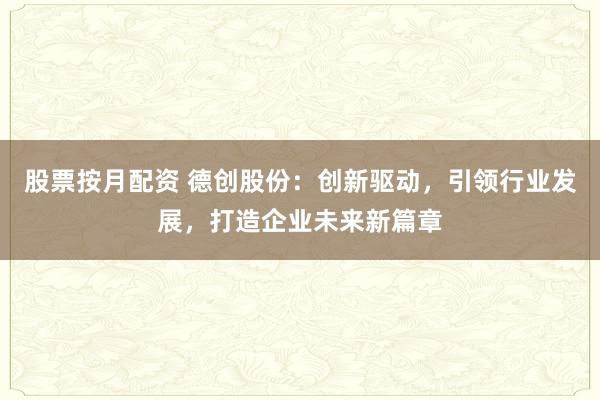 股票按月配资 德创股份：创新驱动，引领行业发展，打造企业未来新篇章