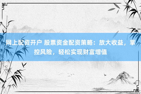 网上配资开户 股票资金配资策略：放大收益，掌控风险，轻松实现财富增值