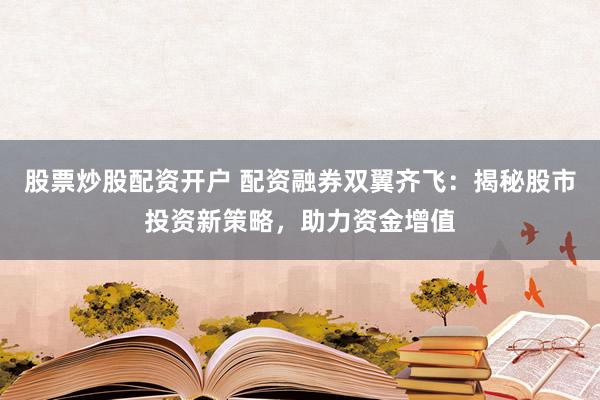 股票炒股配资开户 配资融券双翼齐飞：揭秘股市投资新策略，助力资金增值
