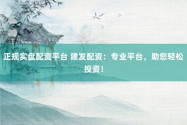 正规实盘配资平台 建发配资：专业平台，助您轻松投资！