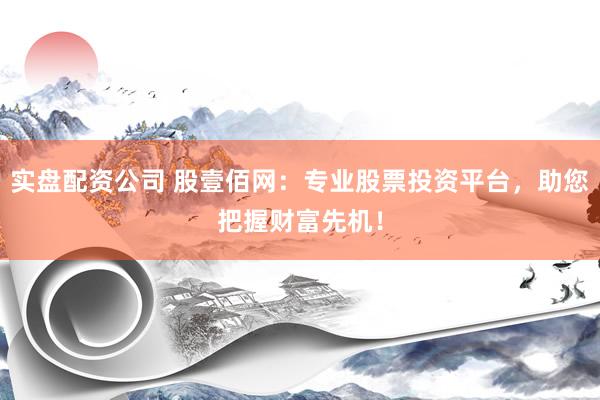 实盘配资公司 股壹佰网：专业股票投资平台，助您把握财富先机！