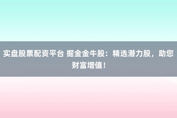实盘股票配资平台 掘金金牛股：精选潜力股，助您财富增值！