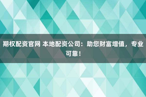期权配资官网 本地配资公司：助您财富增值，专业可靠！
