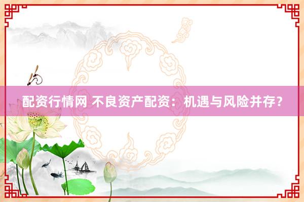 配资行情网 不良资产配资：机遇与风险并存？