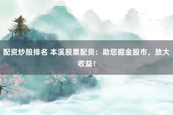 配资炒股排名 本溪股票配资：助您掘金股市，放大收益！