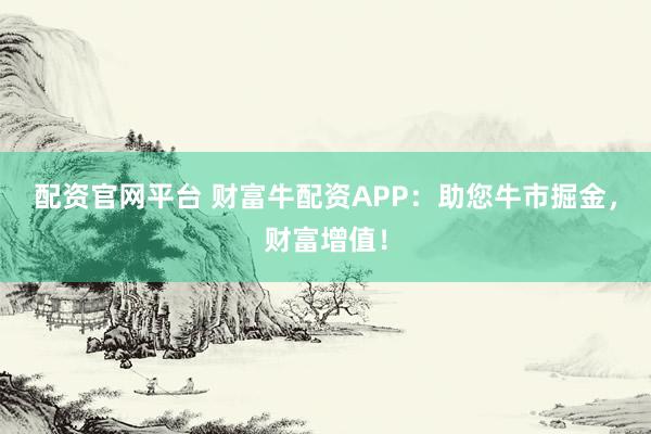 配资官网平台 财富牛配资APP：助您牛市掘金，财富增值！