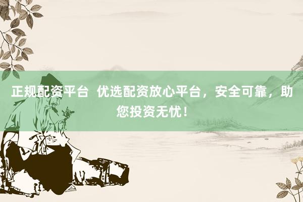 正规配资平台  优选配资放心平台，安全可靠，助您投资无忧！