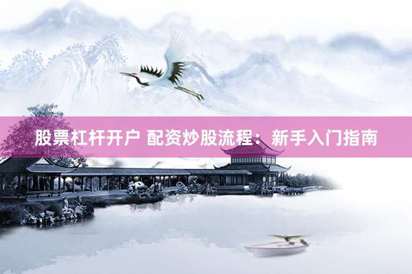 股票杠杆开户 配资炒股流程：新手入门指南