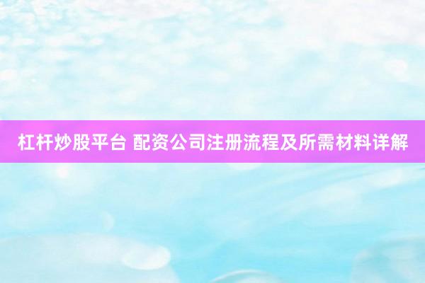 杠杆炒股平台 配资公司注册流程及所需材料详解