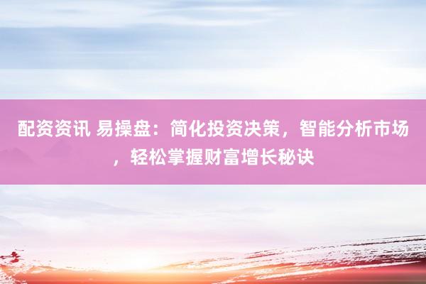 配资资讯 易操盘：简化投资决策，智能分析市场，轻松掌握财富增长秘诀
