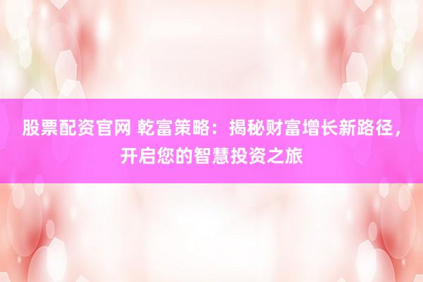 股票配资官网 乾富策略：揭秘财富增长新路径，开启您的智慧投资之旅