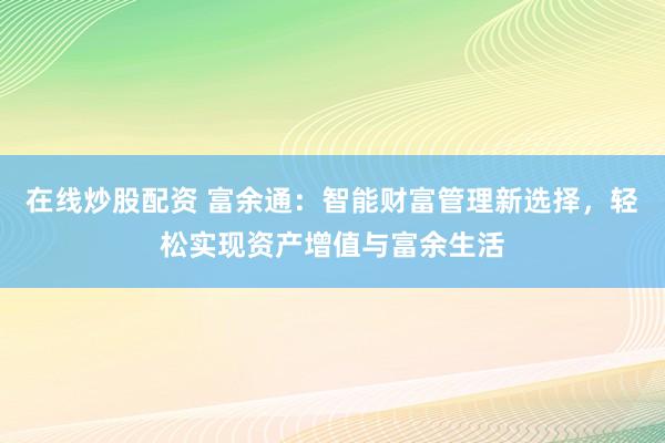 在线炒股配资 富余通：智能财富管理新选择，轻松实现资产增值与富余生活