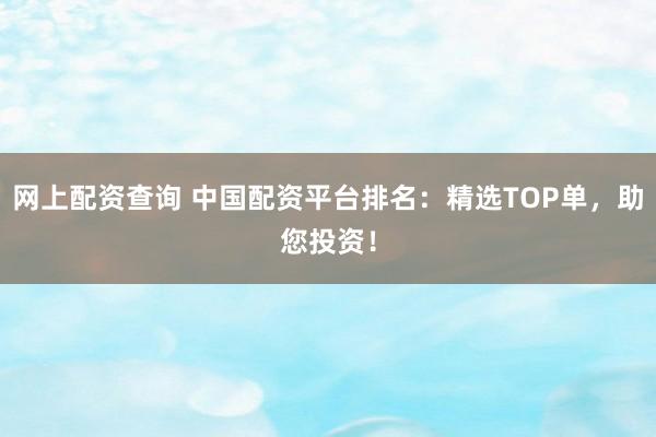 网上配资查询 中国配资平台排名：精选TOP单，助您投资！