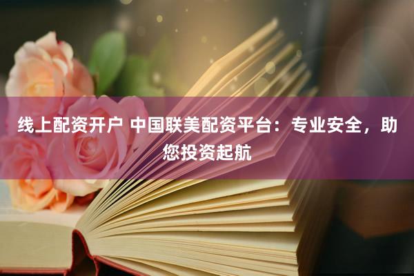 线上配资开户 中国联美配资平台：专业安全，助您投资起航
