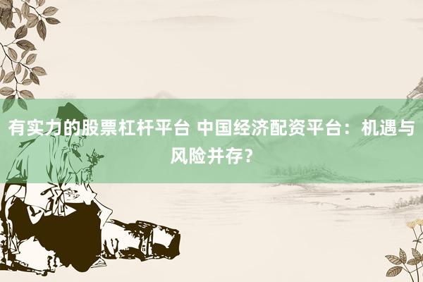 有实力的股票杠杆平台 中国经济配资平台：机遇与风险并存？