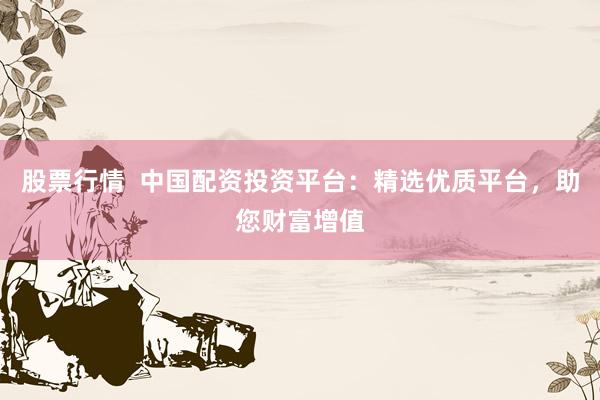 股票行情  中国配资投资平台：精选优质平台，助您财富增值