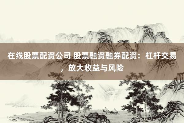 在线股票配资公司 股票融资融券配资：杠杆交易，放大收益与风险