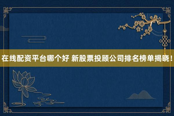 在线配资平台哪个好 新股票投顾公司排名榜单揭晓！