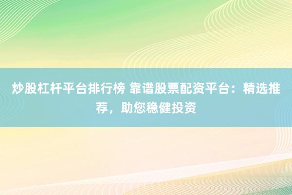 炒股杠杆平台排行榜 靠谱股票配资平台：精选推荐，助您稳健投资