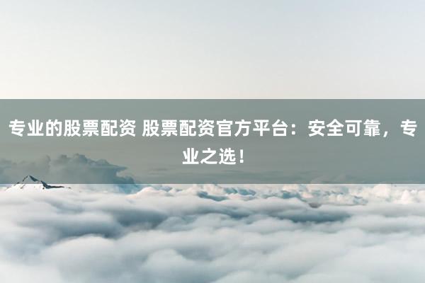 专业的股票配资 股票配资官方平台：安全可靠，专业之选！