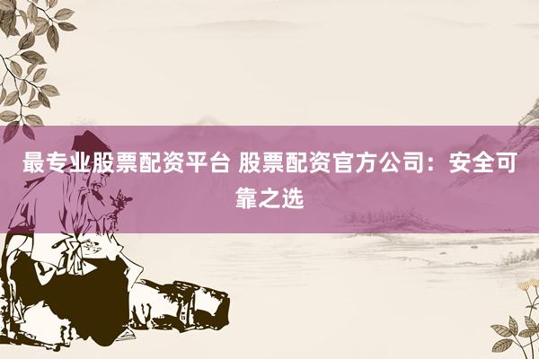 最专业股票配资平台 股票配资官方公司：安全可靠之选