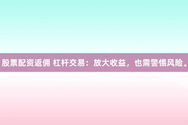 股票配资返佣 杠杆交易：放大收益，也需警惕风险。