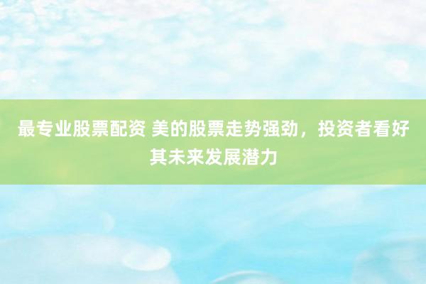最专业股票配资 美的股票走势强劲，投资者看好其未来发展潜力