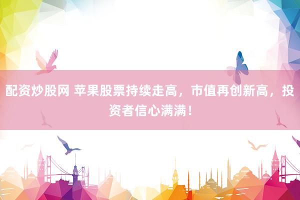 配资炒股网 苹果股票持续走高，市值再创新高，投资者信心满满！