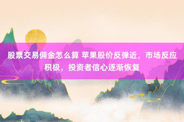 股票交易佣金怎么算 苹果股价反弹近，市场反应积极，投资者信心逐渐恢复