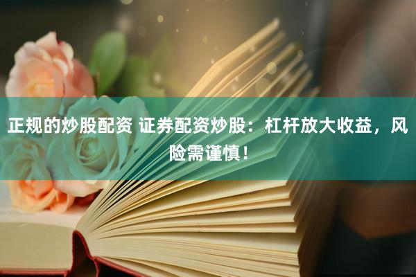 正规的炒股配资 证券配资炒股：杠杆放大收益，风险需谨慎！