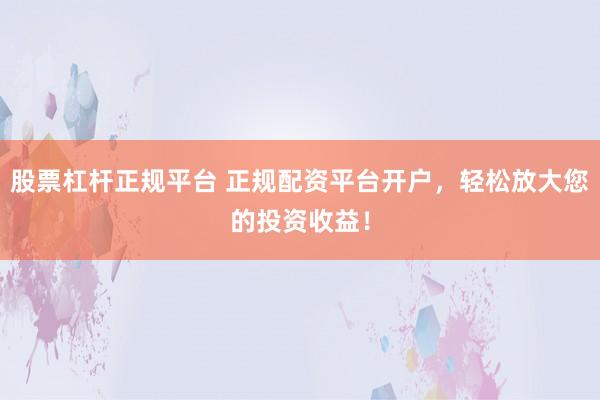 股票杠杆正规平台 正规配资平台开户，轻松放大您的投资收益！