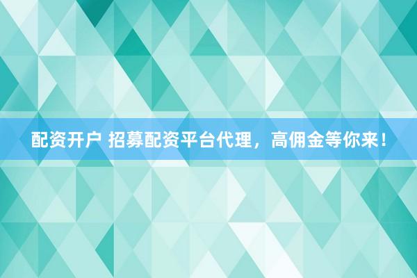 配资开户 招募配资平台代理，高佣金等你来！