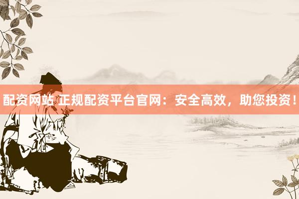 配资网站 正规配资平台官网：安全高效，助您投资！
