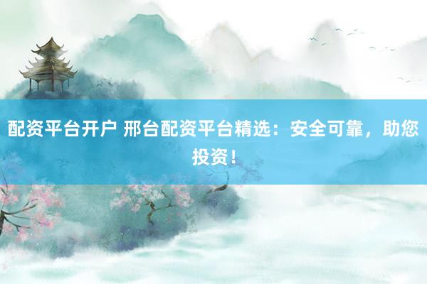 配资平台开户 邢台配资平台精选：安全可靠，助您投资！